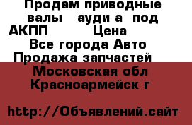 Продам приводные валы , ауди а4 под АКПП 5HP19 › Цена ­ 3 000 - Все города Авто » Продажа запчастей   . Московская обл.,Красноармейск г.